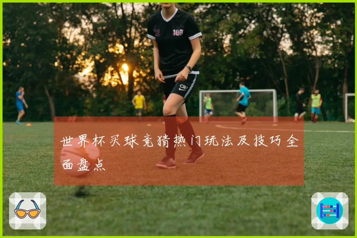 世界杯买球竞猜热门玩法及技巧全面盘点