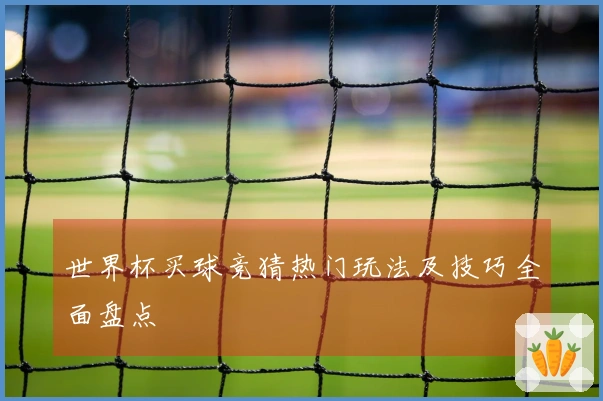 世界杯买球竞猜热门玩法及技巧全面盘点