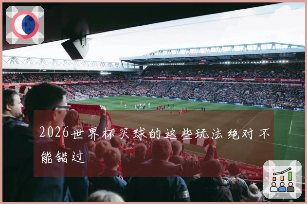 2026世界杯买球的这些玩法绝对不能错过