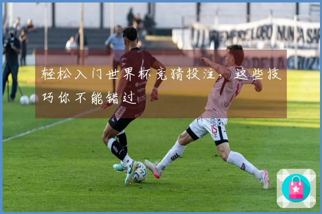 轻松入门世界杯竞猜投注，这些技巧你不能错过