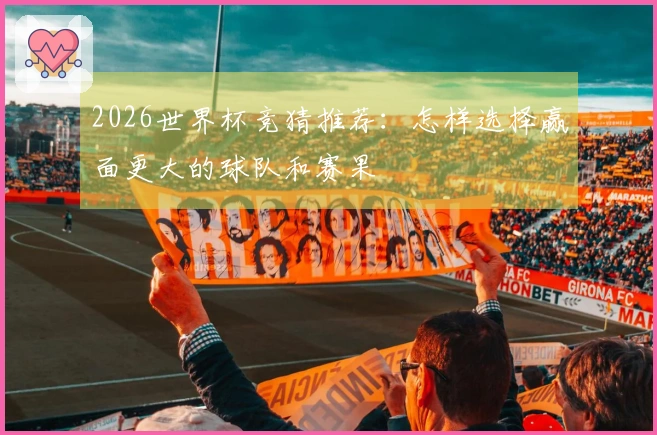 2026世界杯竞猜推荐：怎样选择赢面更大的球队和赛果