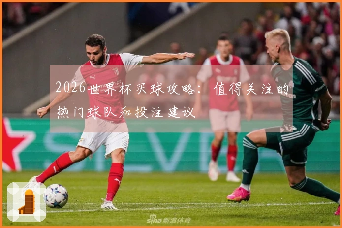 2026世界杯买球攻略：值得关注的热门球队和投注建议