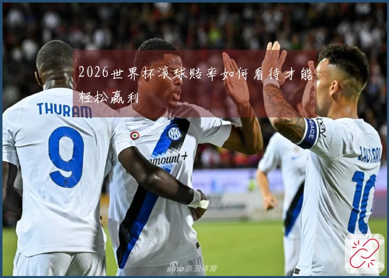 2026世界杯滚球赔率如何看待才能轻松赢利