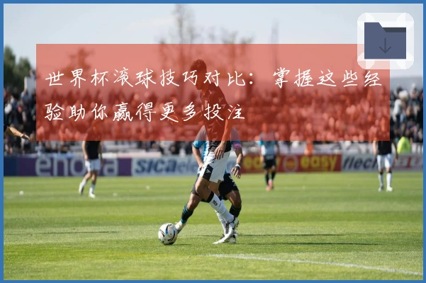 世界杯滚球技巧对比:掌握这些经验助你赢得更多投注
