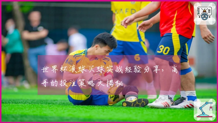 世界杯滚球买球实战经验分享，高手的投注策略大揭秘
