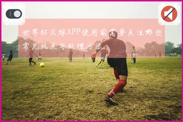 世界杯买球APP使用前需要关注哪些常见坑点与处理方法
