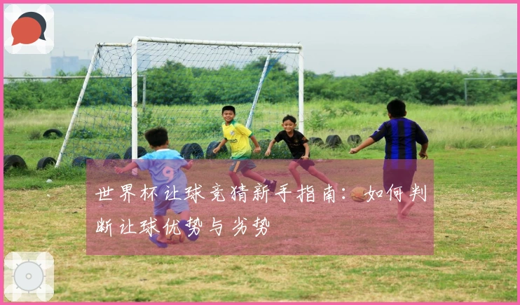 世界杯让球竞猜新手指南：如何判断让球优势与劣势