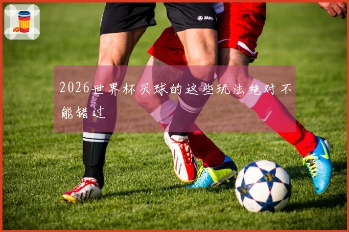 2026世界杯买球的这些玩法绝对不能错过