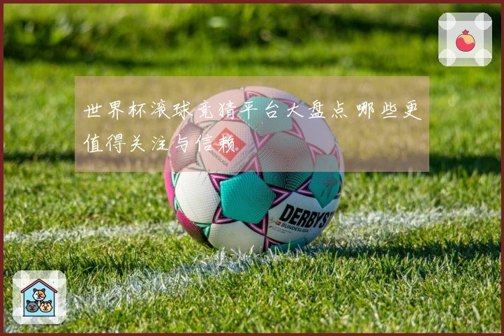 世界杯滚球竞猜平台大盘点 哪些更值得关注与信赖
