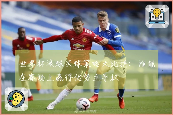 世界杯滚球买球策略大比拼：谁能在赛场上赢得优势主导权