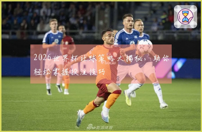 2026世界杯让球策略大揭秘，助你轻松掌握投注技巧