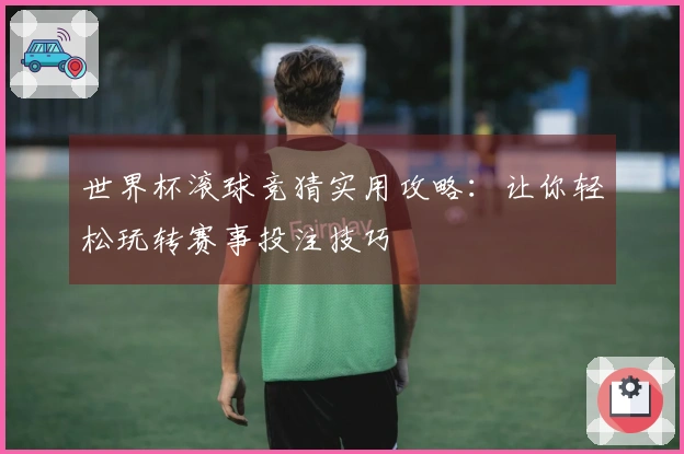 世界杯滚球竞猜实用攻略：让你轻松玩转赛事投注技巧
