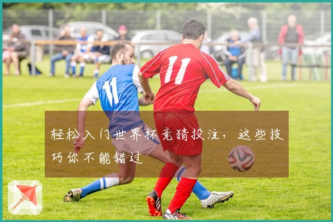 轻松入门世界杯竞猜投注，这些技巧你不能错过