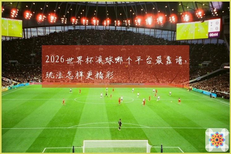 2026世界杯滚球哪个平台最靠谱，玩法怎样更精彩