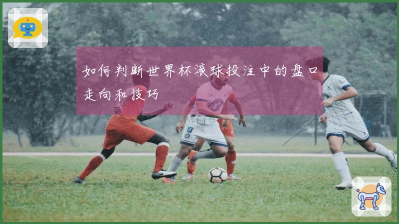 如何判断世界杯滚球投注中的盘口走向和技巧