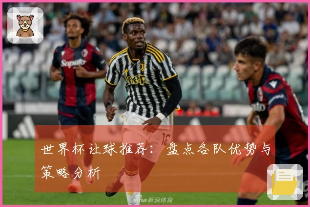 世界杯让球推荐：盘点各队优势与策略分析