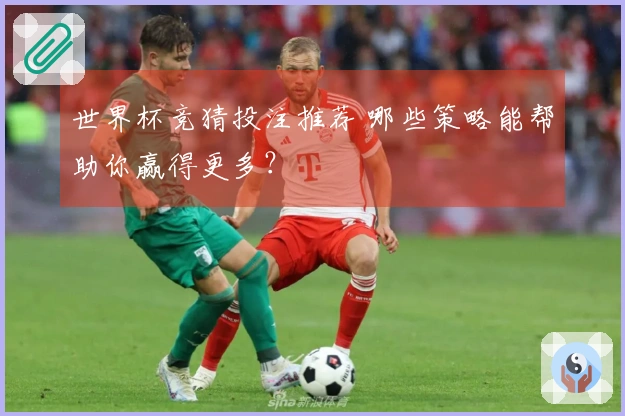 世界杯竞猜投注推荐 哪些策略能帮助你赢得更多？