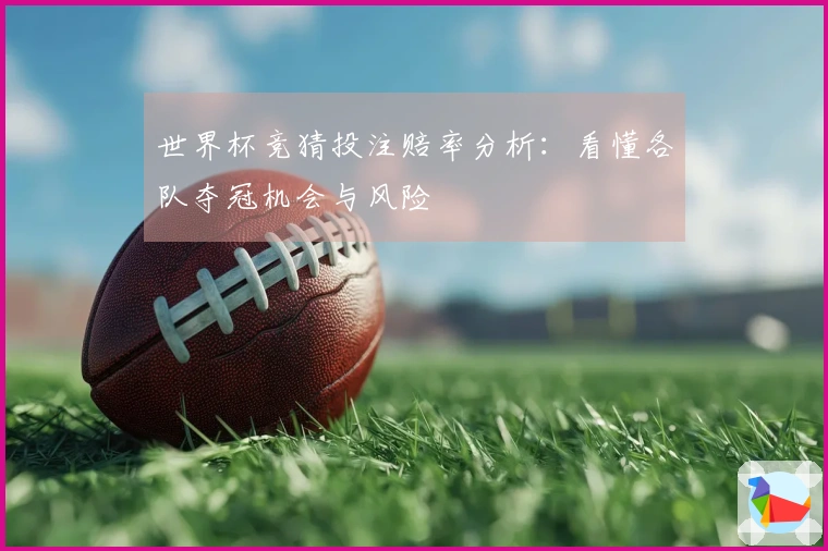 世界杯竞猜投注赔率分析：看懂各队夺冠机会与风险