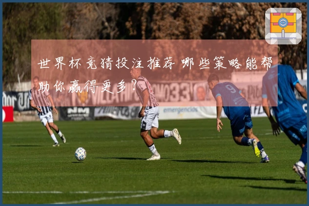 世界杯竞猜投注推荐 哪些策略能帮助你赢得更多？