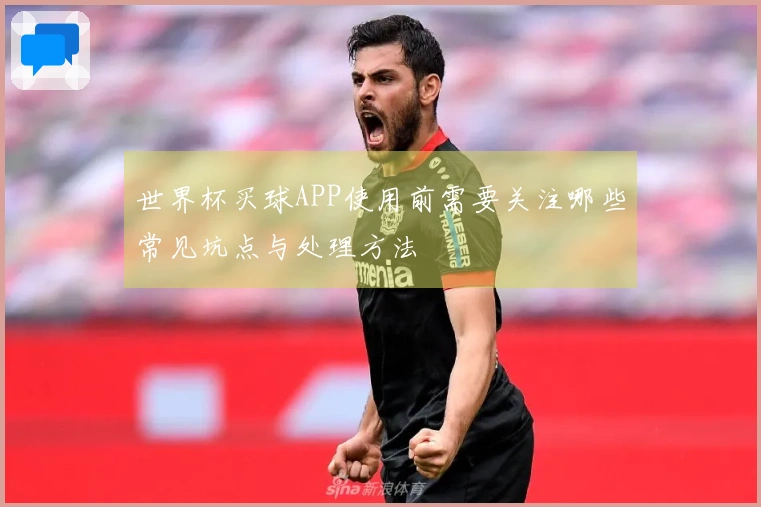 世界杯买球APP使用前需要关注哪些常见坑点与处理方法