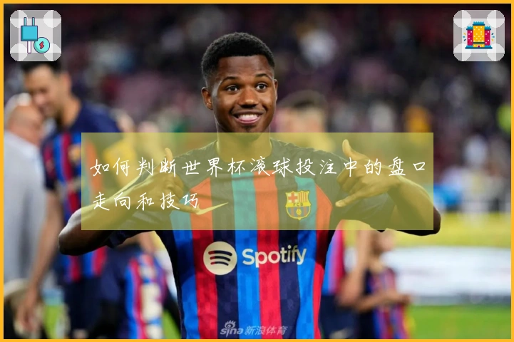 如何判断世界杯滚球投注中的盘口走向和技巧