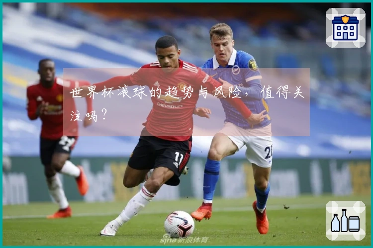 世界杯滚球的趋势与风险，值得关注吗？