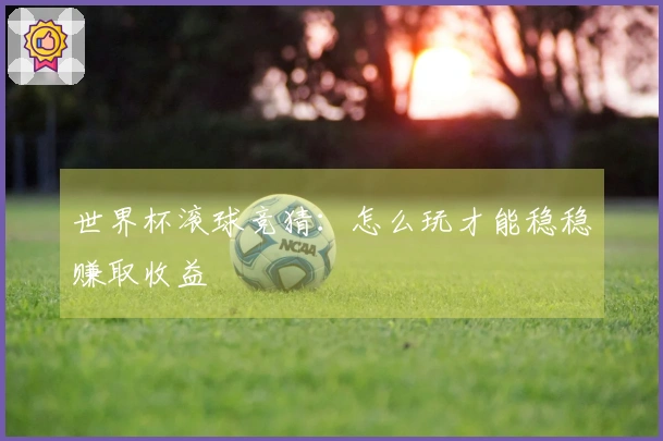 世界杯滚球竞猜：怎么玩才能稳稳赚取收益