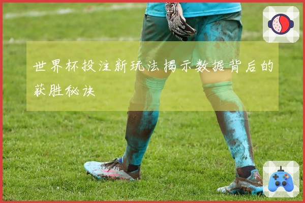 世界杯投注新玩法揭示数据背后的获胜秘诀