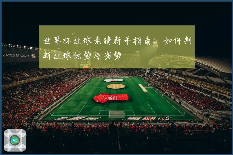 世界杯让球竞猜新手指南：如何判断让球优势与劣势