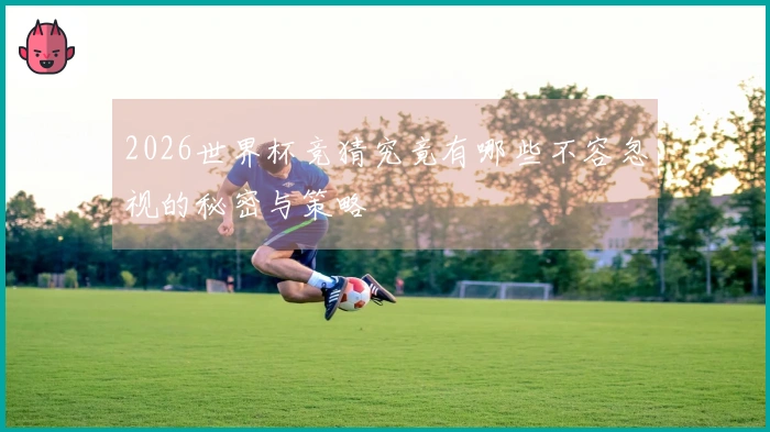 2026世界杯竞猜究竟有哪些不容忽视的秘密与策略