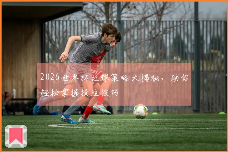 2026世界杯让球策略大揭秘，助你轻松掌握投注技巧