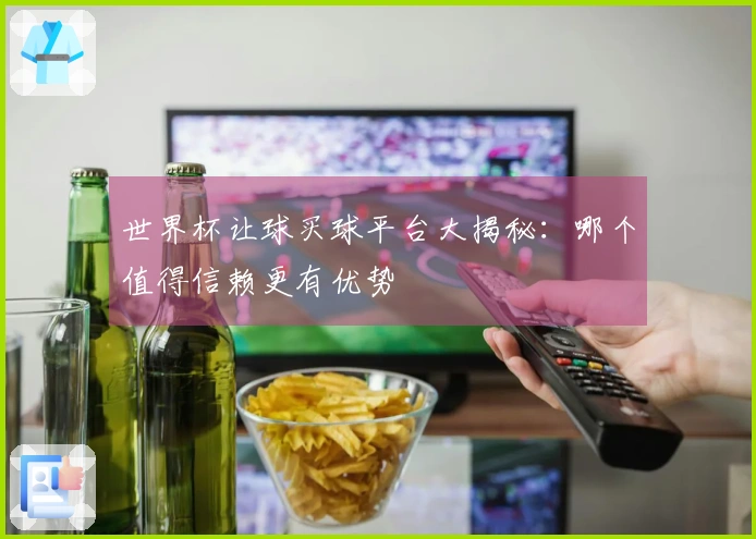 世界杯让球买球平台大揭秘：哪个值得信赖更有优势