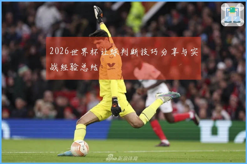 2026世界杯让球判断技巧分享与实战经验总结