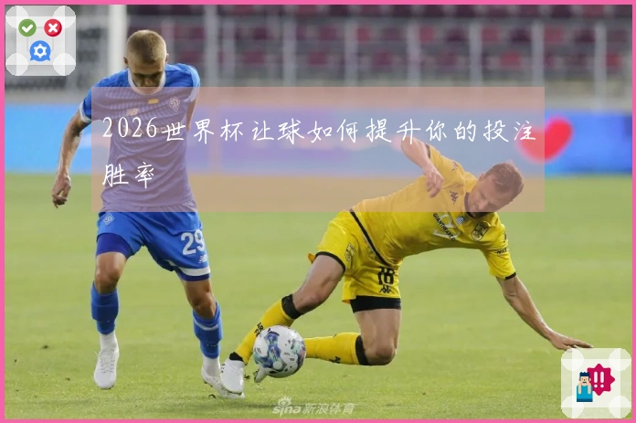 2026世界杯让球如何提升你的投注胜率
