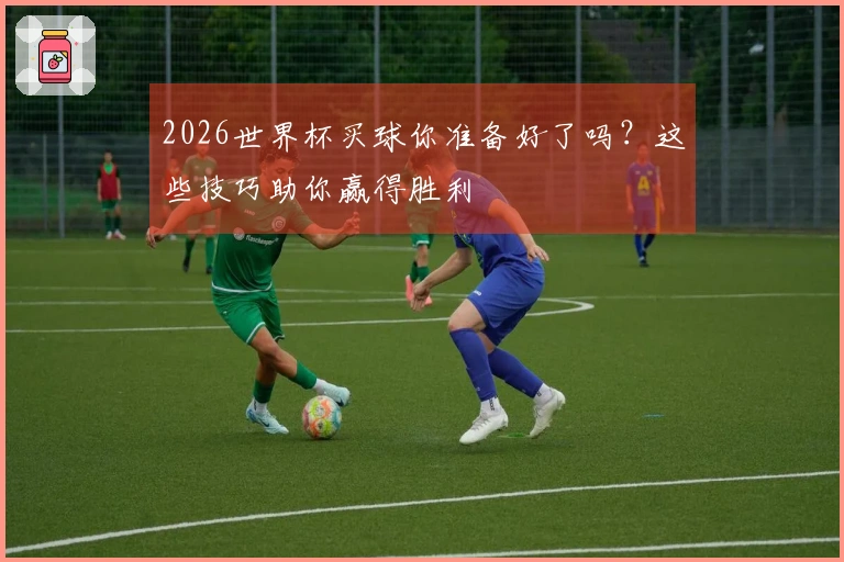 2026世界杯买球你准备好了吗？这些技巧助你赢得胜利