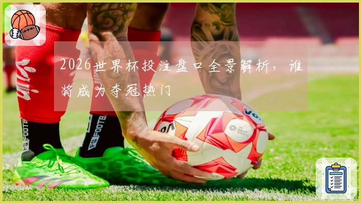 2026世界杯投注盘口全景解析，谁将成为夺冠热门