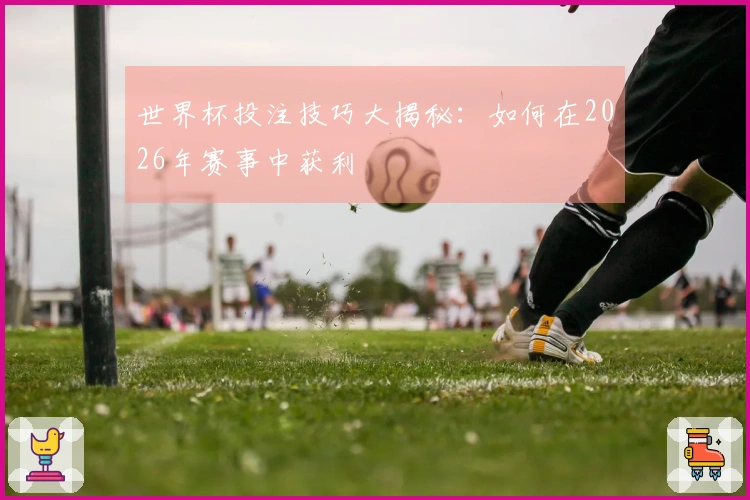 世界杯投注技巧大揭秘：如何在2026年赛事中获利