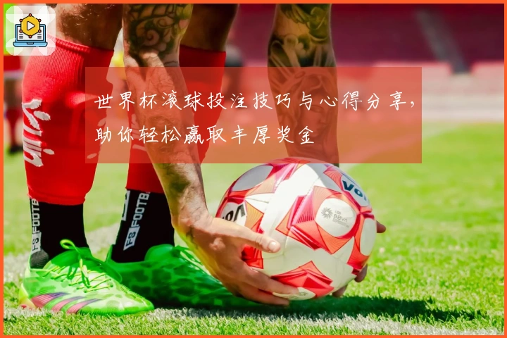 世界杯滚球投注技巧与心得分享，助你轻松赢取丰厚奖金