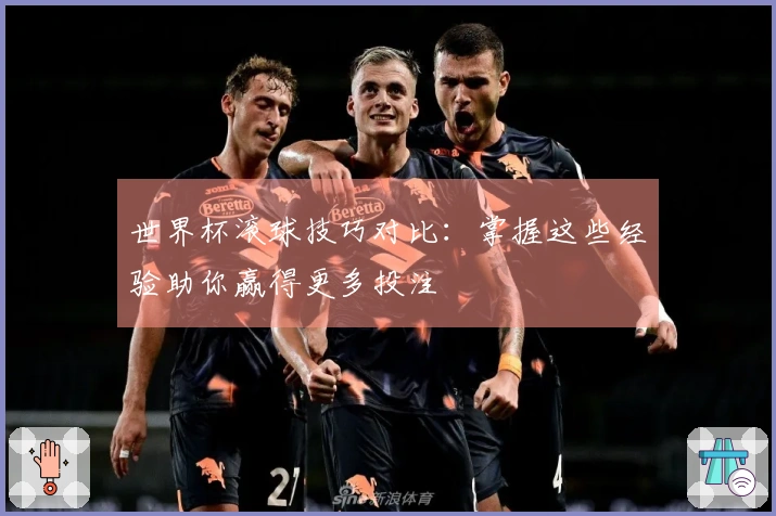 世界杯滚球技巧对比：掌握这些经验助你赢得更多投注