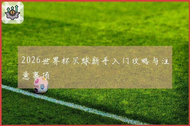 2026世界杯买球新手入门攻略与注意事项