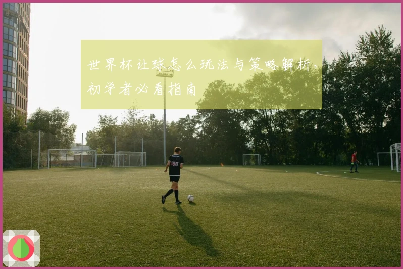 世界杯让球怎么玩法与策略解析，初学者必看指南
