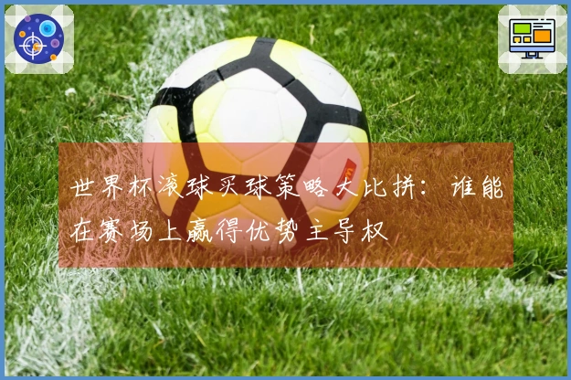世界杯滚球买球策略大比拼：谁能在赛场上赢得优势主导权